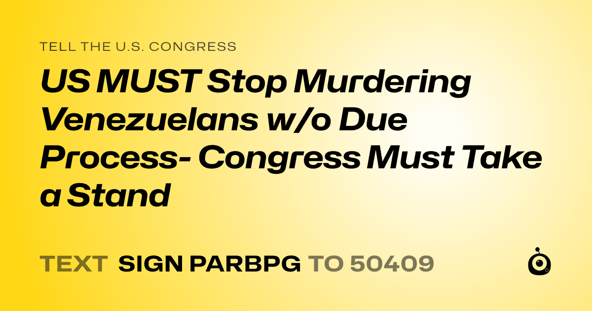 A shareable card that reads "tell the U.S. Congress: US MUST Stop Murdering Venezuelans w/o Due Process- Congress Must Take a Stand" followed by "text sign PARBPG to 50409"