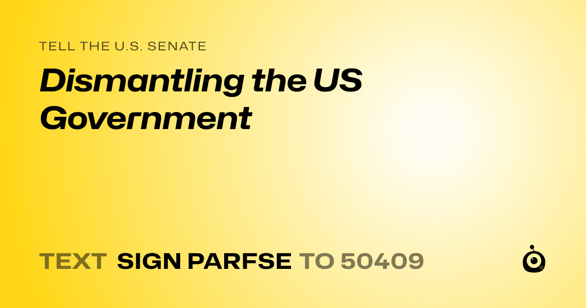 A shareable card that reads "tell the U.S. Senate: Dismantling the US Government" followed by "text sign PARFSE to 50409"