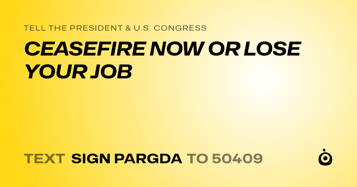 A shareable card that reads "tell the President & U.S. Congress: CEASEFIRE NOW OR LOSE YOUR JOB" followed by "text sign PARGDA to 50409"
