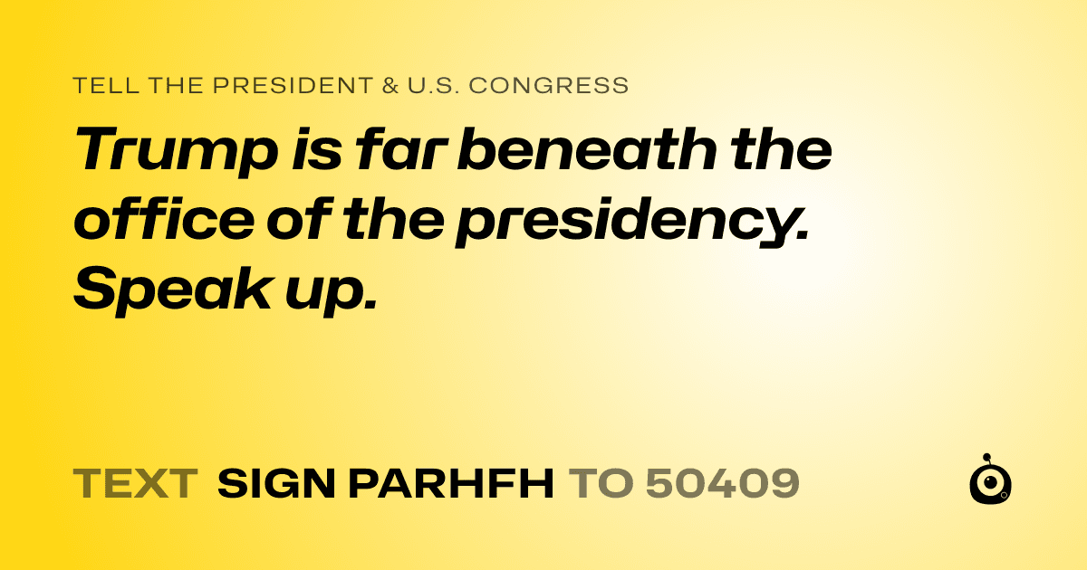 A shareable card that reads "tell the President & U.S. Congress: Trump is far beneath the office of the presidency. Speak up." followed by "text sign PARHFH to 50409"