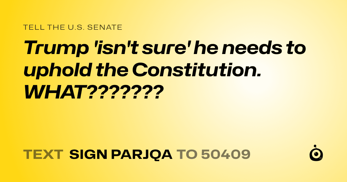 A shareable card that reads "tell the U.S. Senate: Trump 'isn't sure' he needs to uphold the Constitution. WHAT???????" followed by "text sign PARJQA to 50409"