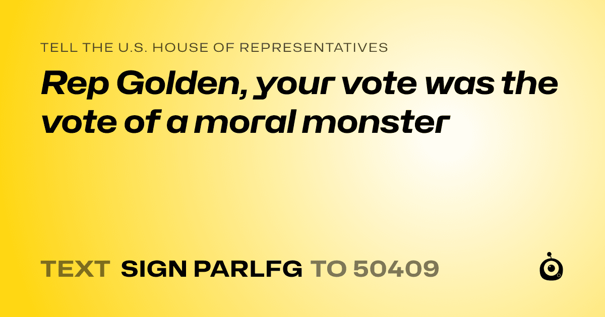 A shareable card that reads "tell the U.S. House of Representatives: Rep Golden, your vote was the vote of a moral monster" followed by "text sign PARLFG to 50409"
