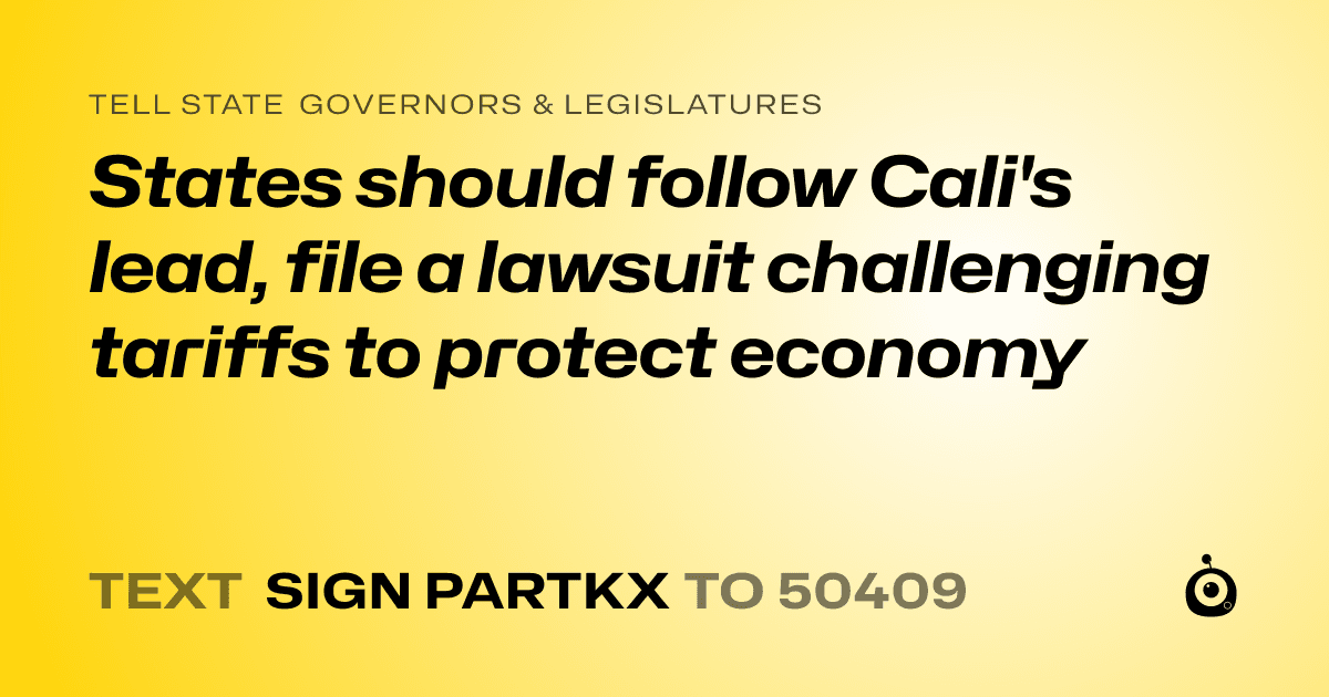 A shareable card that reads "tell State Governors & Legislatures: States should follow Cali's lead, file a lawsuit challenging tariffs to protect economy" followed by "text sign PARTKX to 50409"
