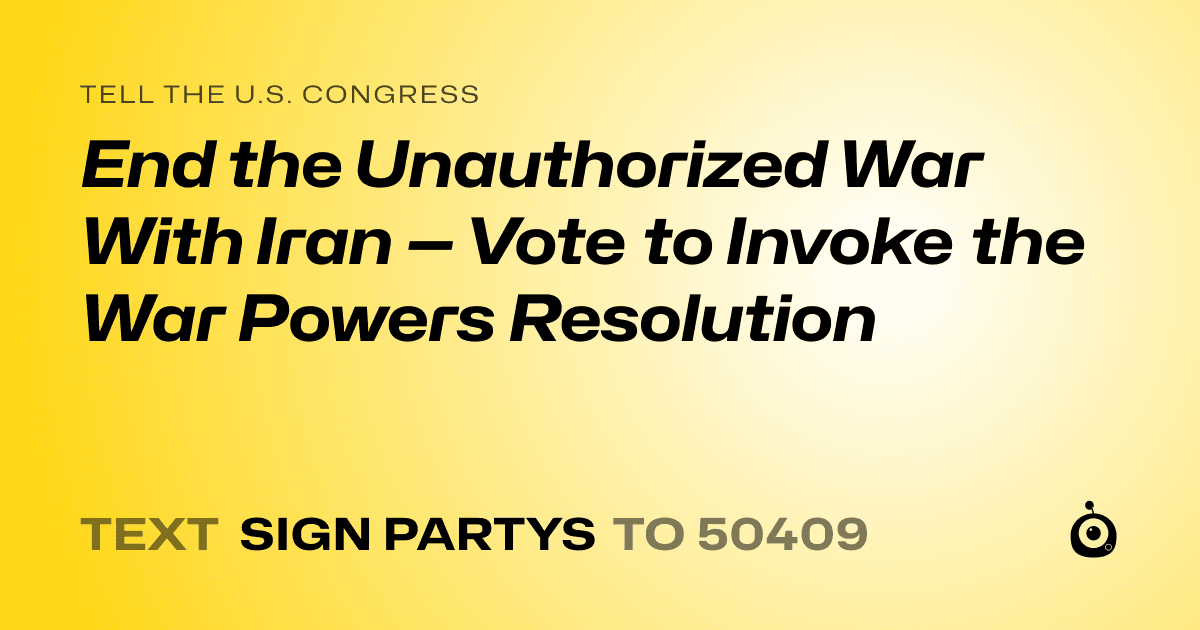 A shareable card that reads "tell the U.S. Congress: End the Unauthorized War With Iran — Vote to Invoke the War Powers Resolution" followed by "text sign PARTYS to 50409"