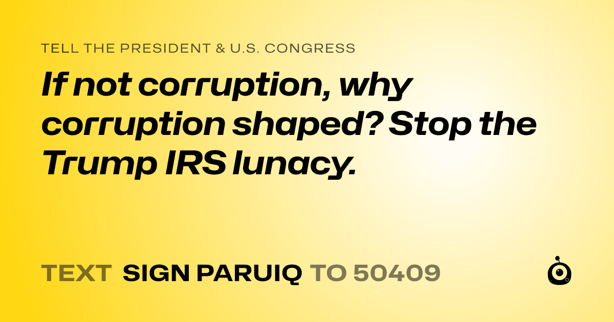 A shareable card that reads "tell the President & U.S. Congress: If not corruption, why corruption shaped? Stop the Trump IRS lunacy." followed by "text sign PARUIQ to 50409"