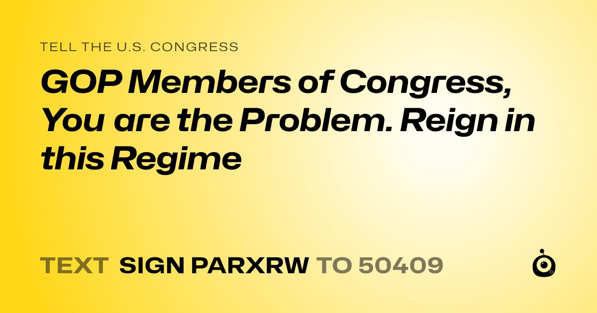 A shareable card that reads "tell the U.S. Congress: GOP Members of Congress, You are the Problem. Reign in this Regime" followed by "text sign PARXRW to 50409"