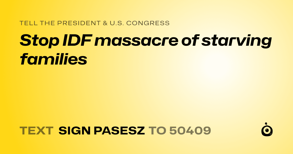 A shareable card that reads "tell the President & U.S. Congress: Stop IDF massacre of starving families" followed by "text sign PASESZ to 50409"
