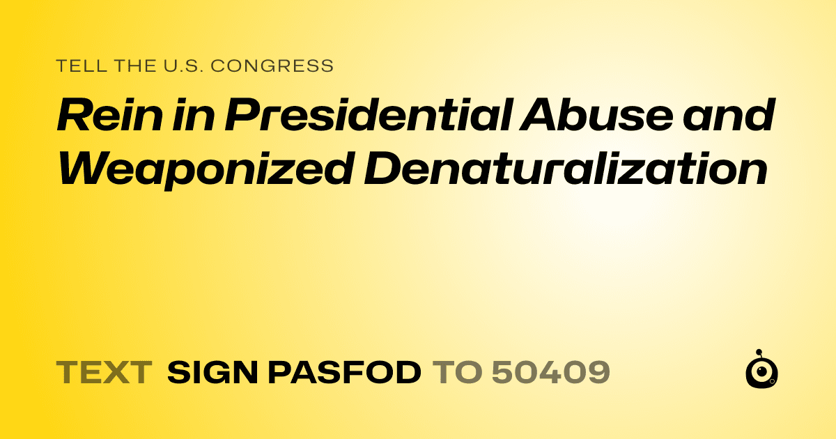 A shareable card that reads "tell the U.S. Congress: Rein in Presidential Abuse and Weaponized Denaturalization" followed by "text sign PASFOD to 50409"