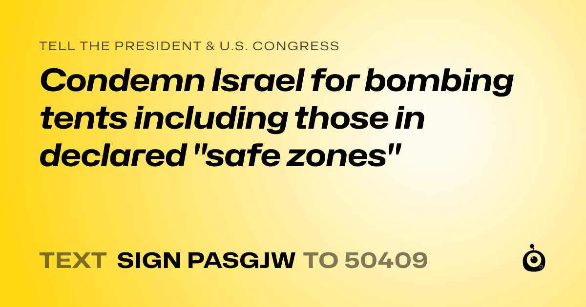 A shareable card that reads "tell the President & U.S. Congress: Condemn Israel for bombing tents including those in declared "safe zones"" followed by "text sign PASGJW to 50409"