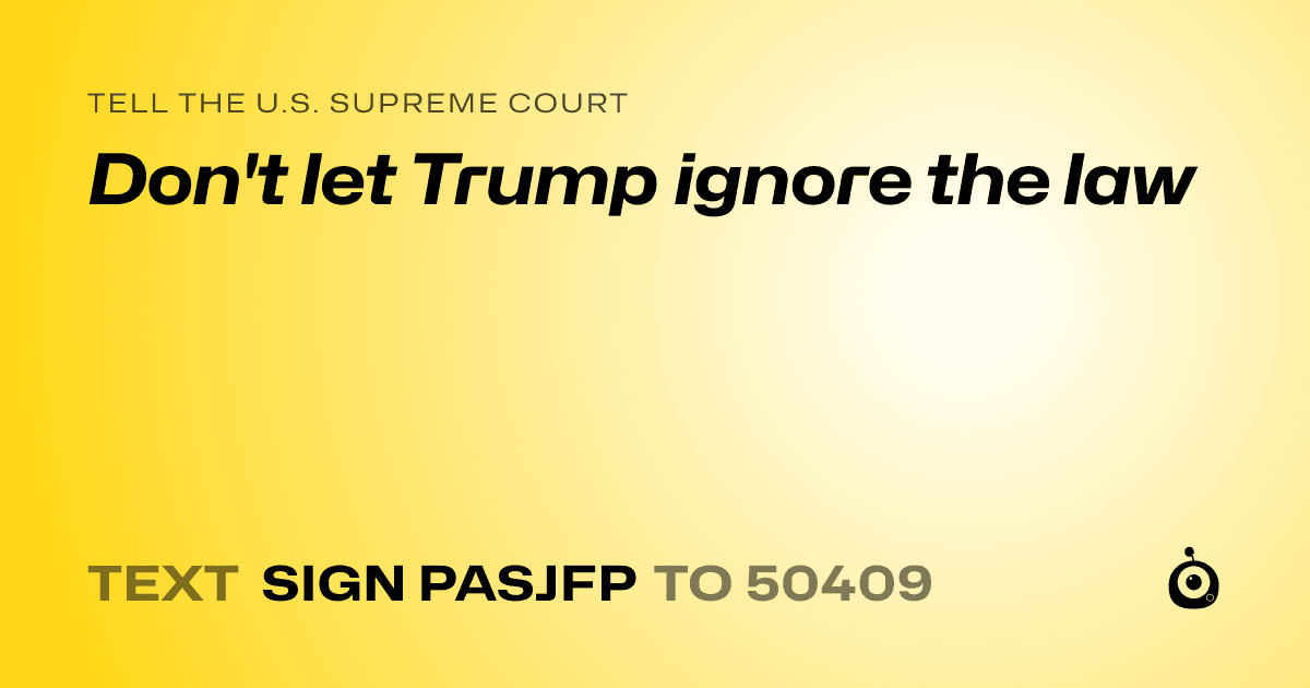 A shareable card that reads "tell the U.S. Supreme Court: Don't let Trump ignore  the law" followed by "text sign PASJFP to 50409"