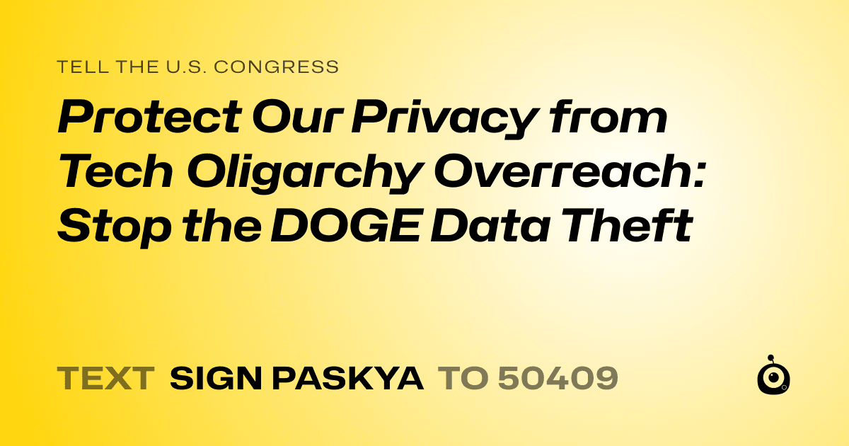 A shareable card that reads "tell the U.S. Congress: Protect Our Privacy from Tech Oligarchy Overreach: Stop the DOGE Data Theft" followed by "text sign PASKYA to 50409"