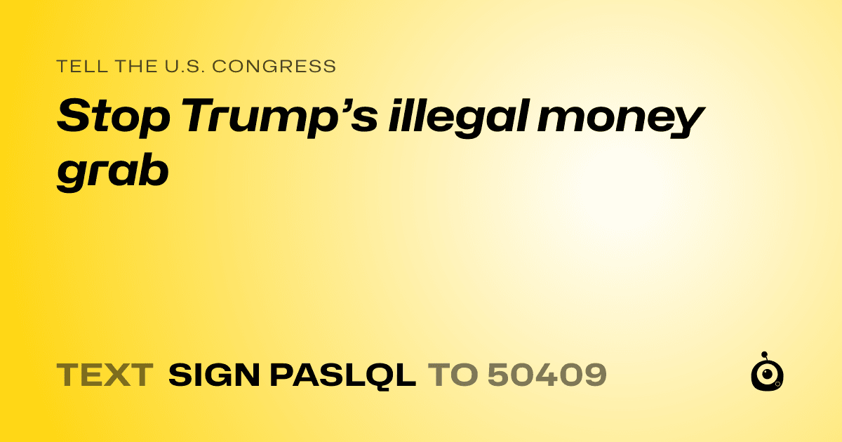 A shareable card that reads "tell the U.S. Congress: Stop Trump’s illegal money grab" followed by "text sign PASLQL to 50409"