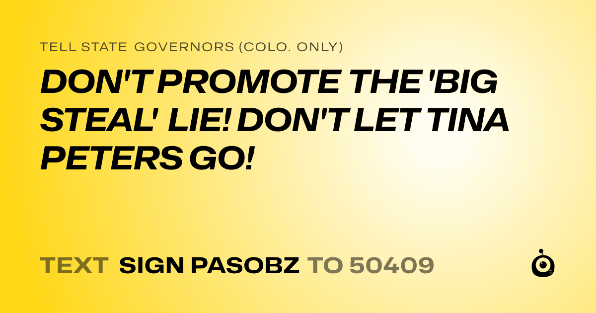 A shareable card that reads "tell State Governors (Colo. only): DON'T PROMOTE THE 'BIG STEAL' LIE! DON'T LET TINA PETERS GO!" followed by "text sign PASOBZ to 50409"