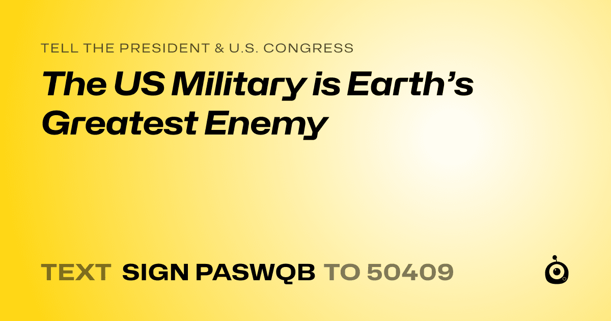 A shareable card that reads "tell the President & U.S. Congress: The US Military is Earth’s Greatest Enemy" followed by "text sign PASWQB to 50409"