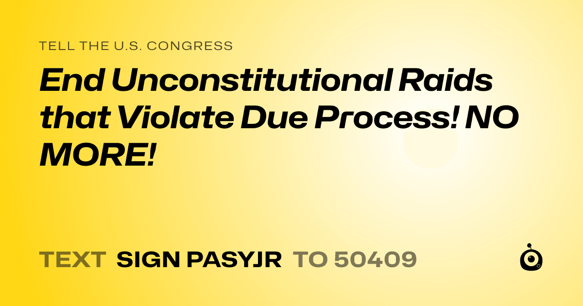 A shareable card that reads "tell the U.S. Congress: End Unconstitutional Raids that Violate Due Process! NO MORE!" followed by "text sign PASYJR to 50409"
