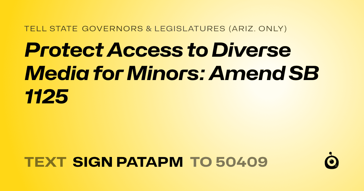 A shareable card that reads "tell State Governors & Legislatures (Ariz. only): Protect Access to Diverse Media for Minors: Amend SB 1125" followed by "text sign PATAPM to 50409"