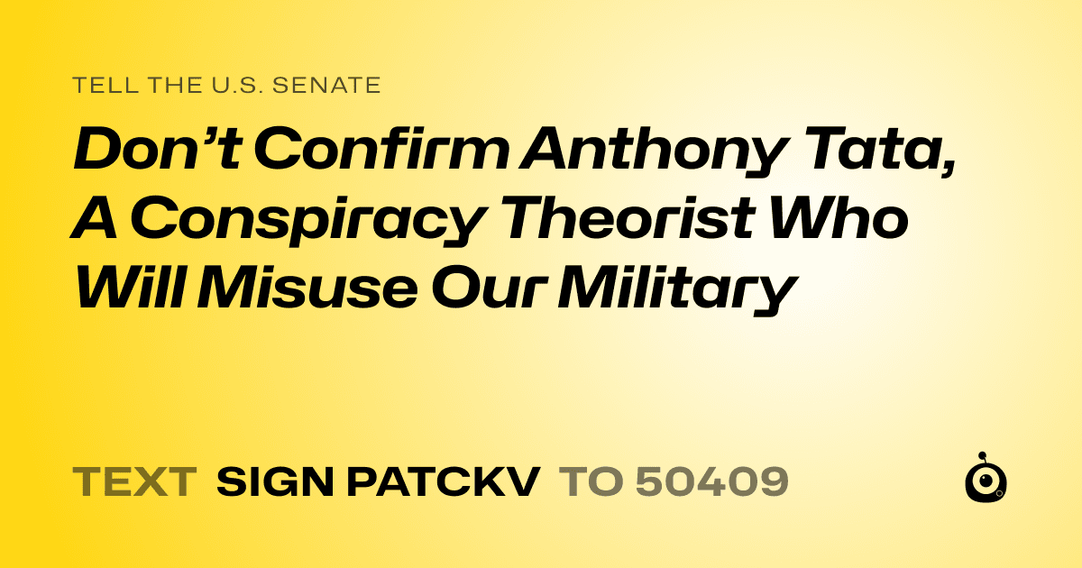 A shareable card that reads "tell the U.S. Senate: Don’t Confirm Anthony Tata, A Conspiracy Theorist Who Will Misuse Our Military" followed by "text sign PATCKV to 50409"