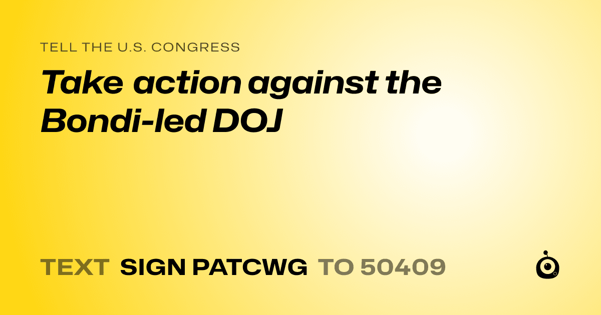 A shareable card that reads "tell the U.S. Congress: Take action against the Bondi-led DOJ" followed by "text sign PATCWG to 50409"