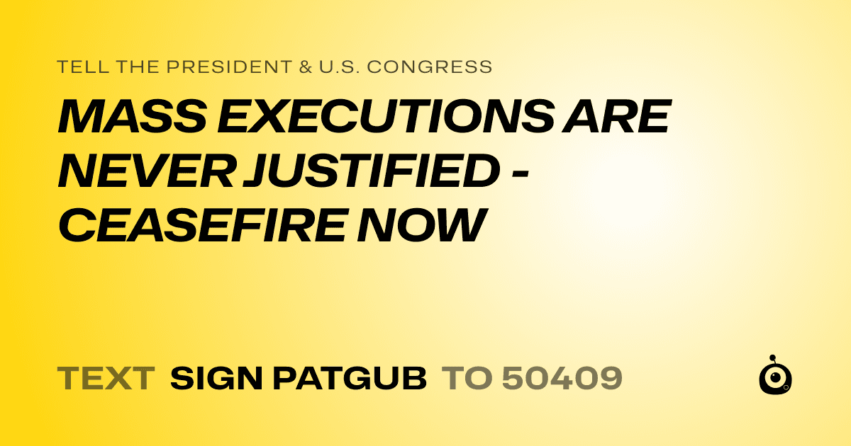 A shareable card that reads "tell the President & U.S. Congress: MASS EXECUTIONS ARE NEVER JUSTIFIED - CEASEFIRE NOW" followed by "text sign PATGUB to 50409"