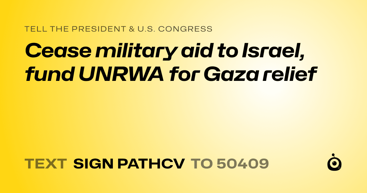 A shareable card that reads "tell the President & U.S. Congress: Cease military aid to Israel, fund UNRWA for Gaza relief" followed by "text sign PATHCV to 50409"