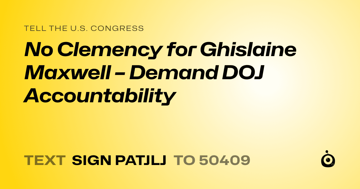 A shareable card that reads "tell the U.S. Congress: No Clemency for Ghislaine Maxwell – Demand DOJ Accountability" followed by "text sign PATJLJ to 50409"