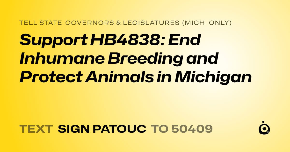 A shareable card that reads "tell State Governors & Legislatures (Mich. only): Support HB4838: End Inhumane Breeding and Protect Animals in Michigan" followed by "text sign PATOUC to 50409"
