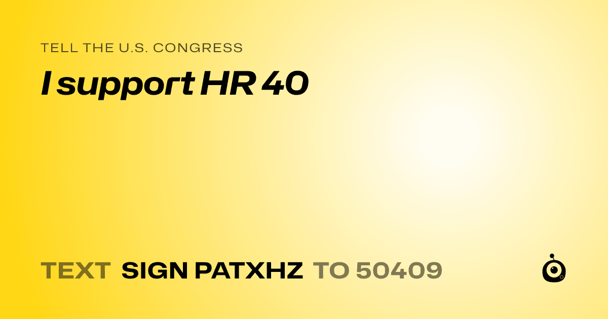 A shareable card that reads "tell the U.S. Congress: I support HR 40" followed by "text sign PATXHZ to 50409"