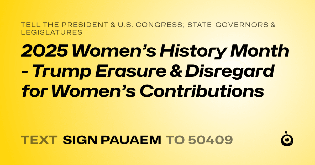 A shareable card that reads "tell the President & U.S. Congress; State Governors & Legislatures: 2025 Women’s History Month - Trump Erasure & Disregard for Women’s Contributions" followed by "text sign PAUAEM to 50409"