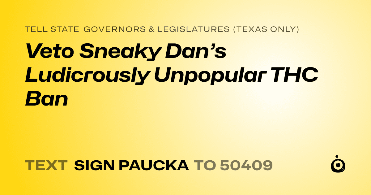 A shareable card that reads "tell State Governors & Legislatures (Texas only): Veto Sneaky Dan’s Ludicrously Unpopular THC Ban" followed by "text sign PAUCKA to 50409"