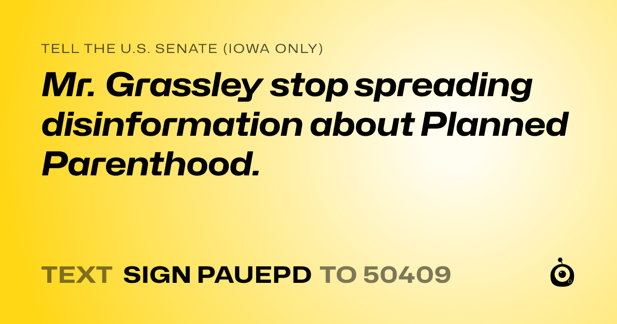 A shareable card that reads "tell the U.S. Senate (Iowa only): Mr. Grassley stop spreading disinformation about Planned Parenthood." followed by "text sign PAUEPD to 50409"