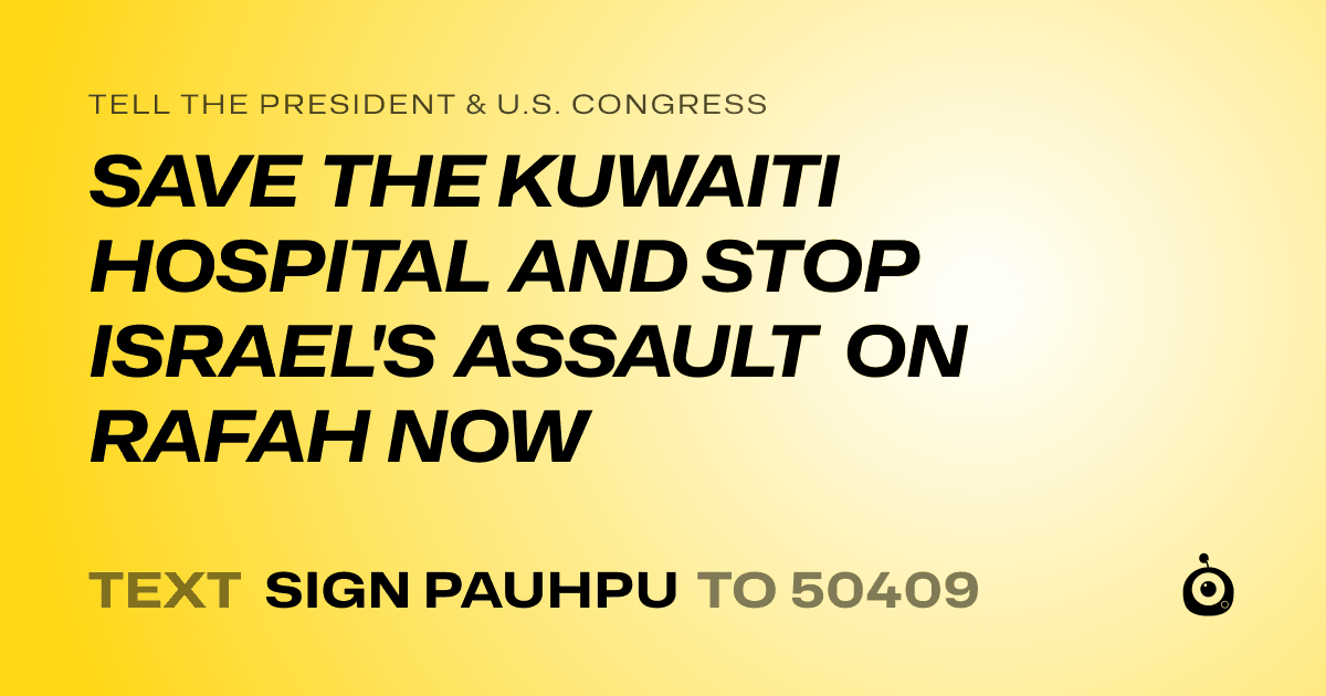 A shareable card that reads "tell the President & U.S. Congress: SAVE THE KUWAITI HOSPITAL AND STOP ISRAEL'S ASSAULT ON RAFAH NOW" followed by "text sign PAUHPU to 50409"