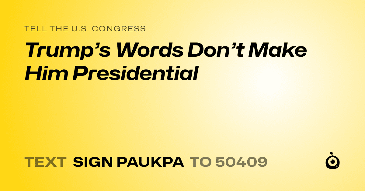 A shareable card that reads "tell the U.S. Congress: Trump’s Words Don’t Make Him Presidential" followed by "text sign PAUKPA to 50409"