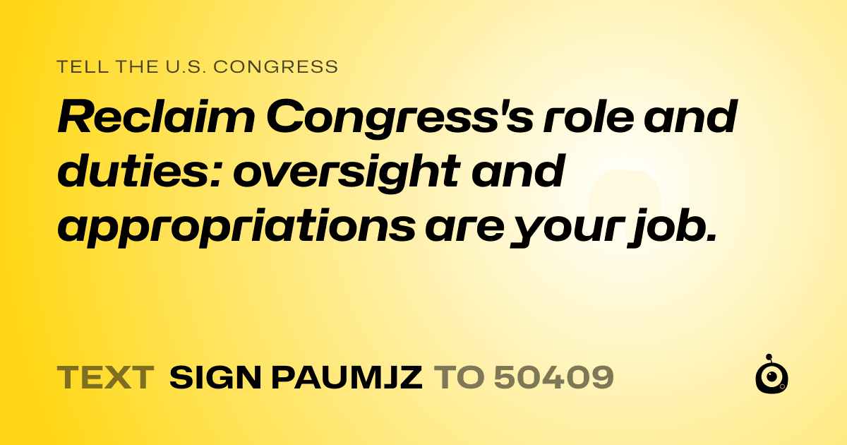 A shareable card that reads "tell the U.S. Congress: Reclaim Congress's role and duties: oversight and appropriations are your job." followed by "text sign PAUMJZ to 50409"