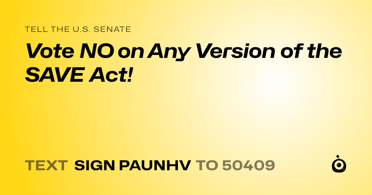 A shareable card that reads "tell the U.S. Senate: Vote NO on Any Version of the SAVE Act!" followed by "text sign PAUNHV to 50409"