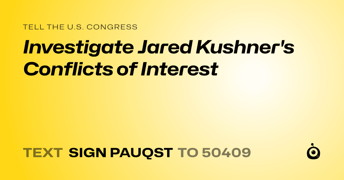 A shareable card that reads "tell the U.S. Congress: Investigate Jared Kushner's Conflicts of Interest" followed by "text sign PAUQST to 50409"
