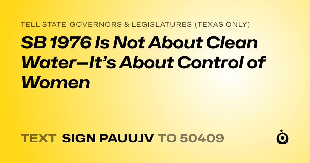 A shareable card that reads "tell State Governors & Legislatures (Texas only): SB 1976 Is Not About Clean Water—It’s About Control of Women" followed by "text sign PAUUJV to 50409"