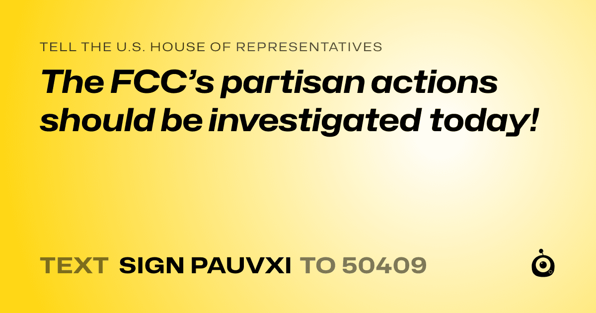 A shareable card that reads "tell the U.S. House of Representatives: The FCC’s partisan actions should be investigated today!" followed by "text sign PAUVXI to 50409"