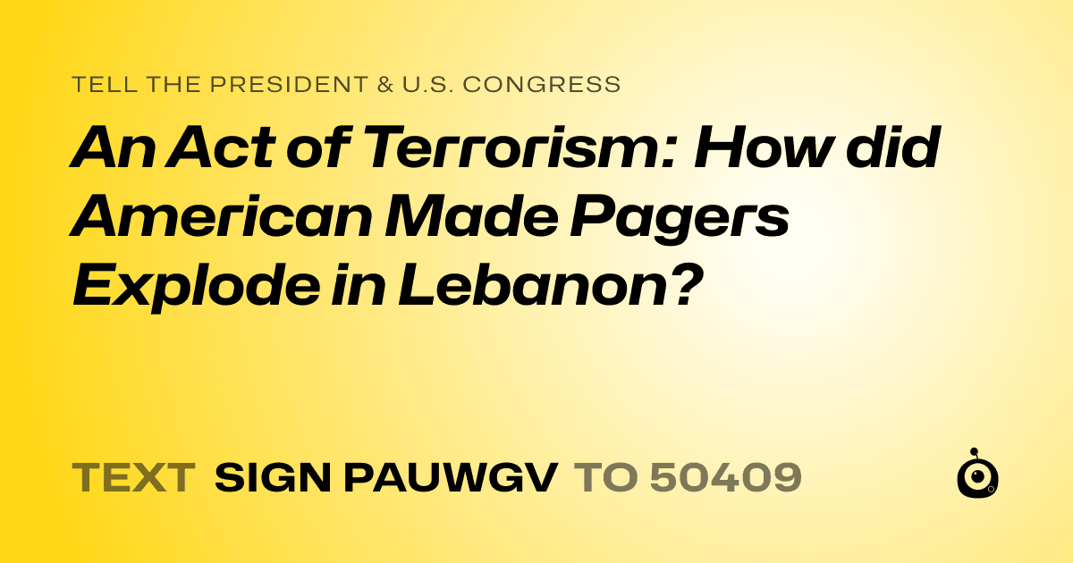 A shareable card that reads "tell the President & U.S. Congress: An Act of Terrorism: How did American Made Pagers Explode in Lebanon?" followed by "text sign PAUWGV to 50409"