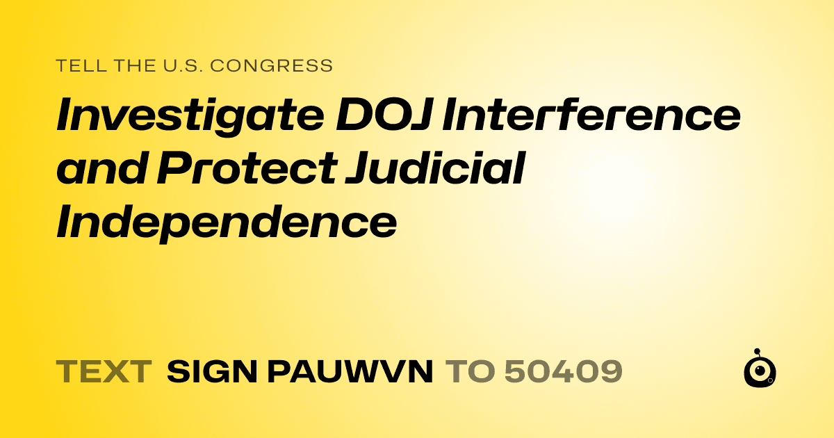 A shareable card that reads "tell the U.S. Congress: Investigate DOJ Interference and Protect Judicial Independence" followed by "text sign PAUWVN to 50409"