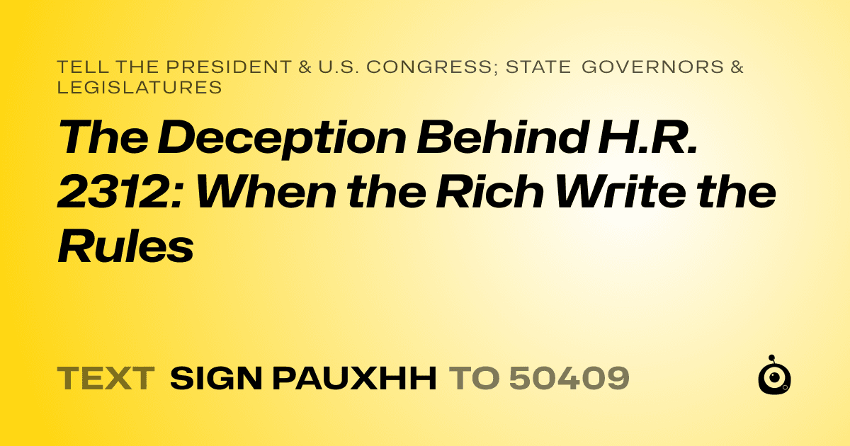 A shareable card that reads "tell the President & U.S. Congress; State Governors & Legislatures: The Deception Behind H.R. 2312: When the Rich Write the Rules" followed by "text sign PAUXHH to 50409"