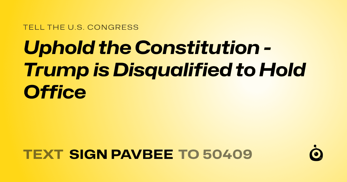 A shareable card that reads "tell the U.S. Congress: Uphold the Constitution - Trump is Disqualified to Hold Office" followed by "text sign PAVBEE to 50409"