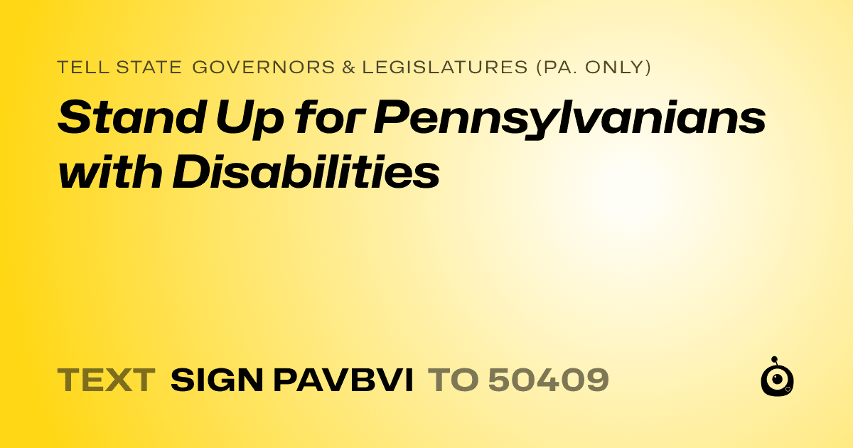 A shareable card that reads "tell State Governors & Legislatures (Pa. only): Stand Up for Pennsylvanians with Disabilities" followed by "text sign PAVBVI to 50409"