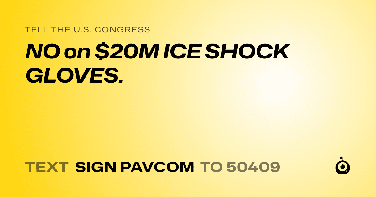 A shareable card that reads "tell the U.S. Congress: NO on $20M ICE SHOCK GLOVES." followed by "text sign PAVCOM to 50409"