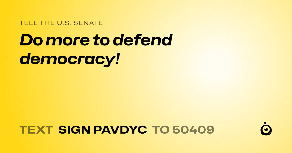 A shareable card that reads "tell the U.S. Senate: Do more to defend democracy!" followed by "text sign PAVDYC to 50409"