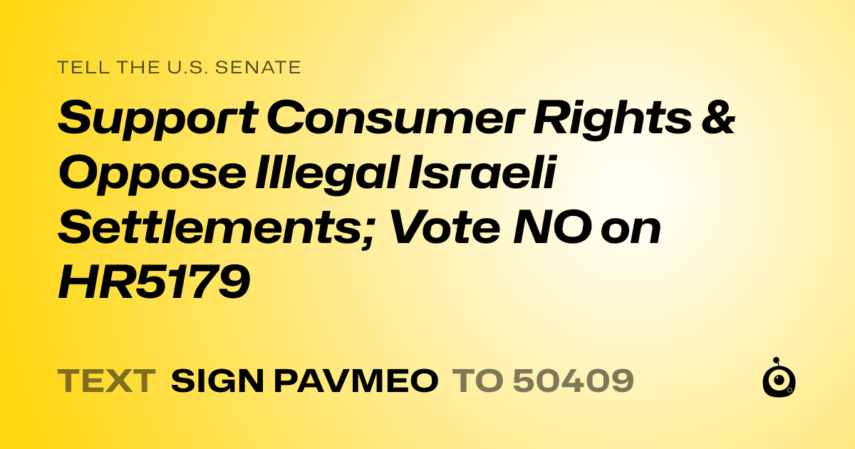 A shareable card that reads "tell the U.S. Senate: Support Consumer Rights & Oppose Illegal Israeli Settlements; Vote NO on HR5179" followed by "text sign PAVMEO to 50409"