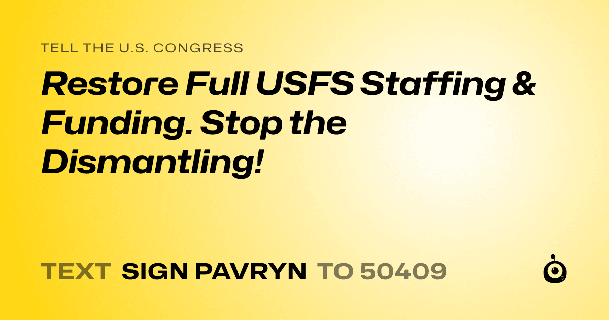 A shareable card that reads "tell the U.S. Congress: Restore Full USFS Staffing & Funding. Stop the Dismantling!" followed by "text sign PAVRYN to 50409"