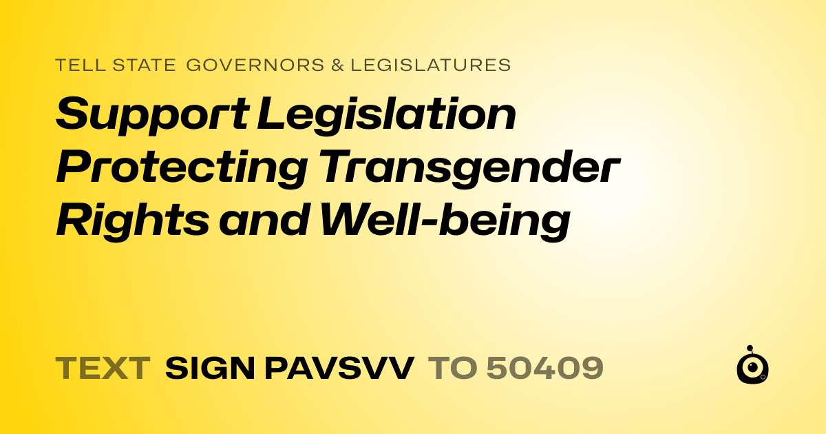 A shareable card that reads "tell State Governors & Legislatures: Support Legislation Protecting Transgender Rights and Well-being" followed by "text sign PAVSVV to 50409"