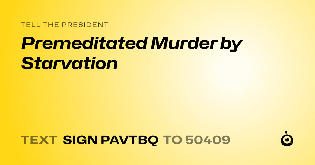 A shareable card that reads "tell the President: Premeditated Murder by Starvation" followed by "text sign PAVTBQ to 50409"