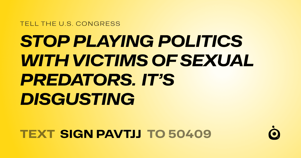A shareable card that reads "tell the U.S. Congress: STOP PLAYING POLITICS WITH VICTIMS OF SEXUAL PREDATORS. IT’S DISGUSTING" followed by "text sign PAVTJJ to 50409"