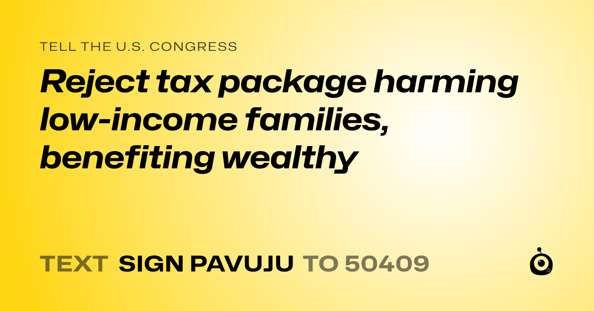 A shareable card that reads "tell the U.S. Congress: Reject tax package harming low-income families, benefiting wealthy" followed by "text sign PAVUJU to 50409"